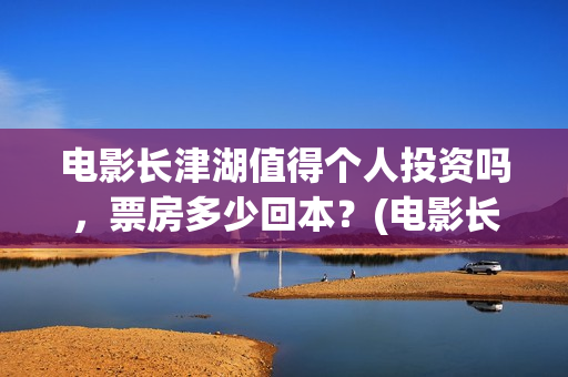 电影长津湖值得个人投资吗，票房多少回本？(电影长津湖到底怎么样)