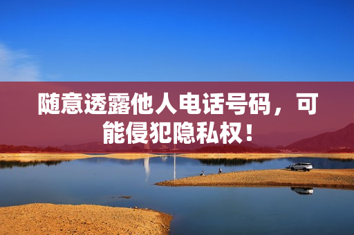 随意透露他人电话号码，可能侵犯隐私权！