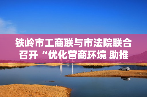 铁岭市工商联与市法院联合召开“优化营商环境 助推民营经济发展”座谈会