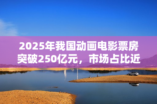 2025年我国动画电影票房突破250亿元，市场占比近五成