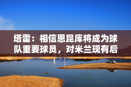 塔雷：相信恩昆库将成为球队重要球员，对米兰现有后卫感到满意