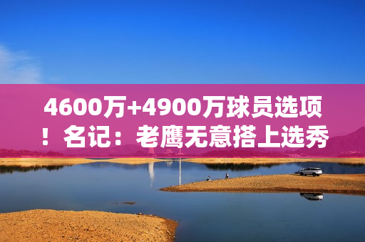 4600万+4900万球员选项！名记：老鹰无意搭上选秀权摆脱特雷·杨