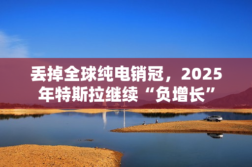 丢掉全球纯电销冠，2025年特斯拉继续“负增长”