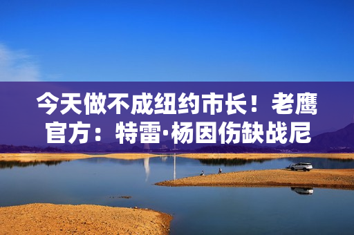 今天做不成纽约市长!老鹰官方:特雷·杨因伤缺战尼克斯 今天做不成纽约市长!老鹰官方:特雷·杨因伤缺战尼克斯