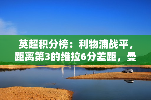 英超积分榜：利物浦战平，距离第3的维拉6分差距，曼城稍后出战
