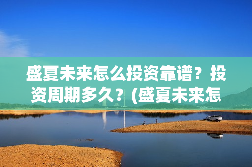 盛夏未来怎么投资靠谱？投资周期多久？(盛夏未来怎么过审的)