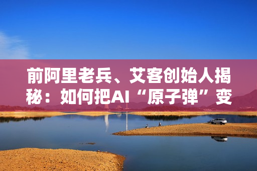 前阿里老兵、艾客创始人揭秘：如何把AI“原子弹”变成“茶叶蛋”，重构增长！