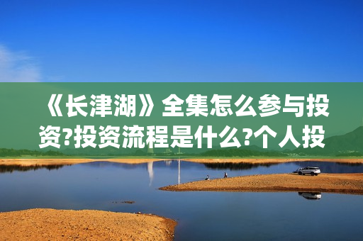 《长津湖》全集怎么参与投资?投资流程是什么?个人投资一份是多少钱?(电影《长津湖》完整版)
