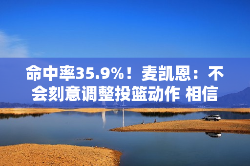 命中率35.9%！麦凯恩：不会刻意调整投篮动作 相信手感会回来的