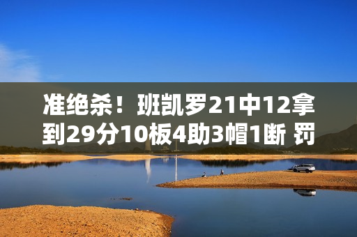 准绝杀！班凯罗21中12拿到29分10板4助3帽1断 罚球7中5