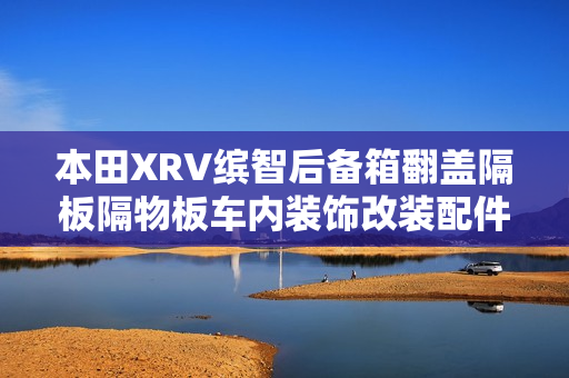 本田XRV缤智后备箱翻盖隔板隔物板车内装饰改装配件汽车用品大全