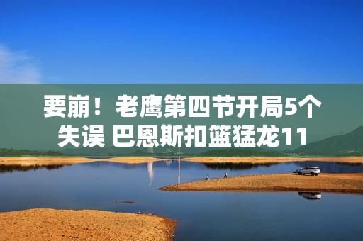 要崩！老鹰第四节开局5个失误 巴恩斯扣篮猛龙11