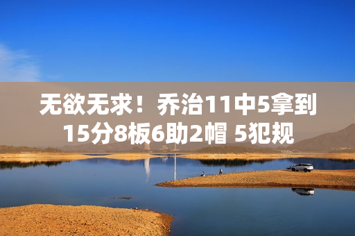 无欲无求！乔治11中5拿到15分8板6助2帽 5犯规