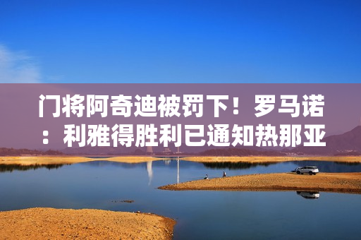 门将阿奇迪被罚下！罗马诺：利雅得胜利已通知热那亚叫停本托转会