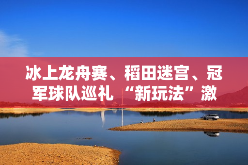 冰上龙舟赛、稻田迷宫、冠军球队巡礼 “新玩法”激发消费潜力