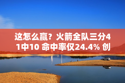 这怎么赢?火箭全队三分41中10 命中率仅24.4% 创球队本赛季新低 这怎么赢?火箭全队三分41中10 命中率仅24.4% 创球队本赛季新低