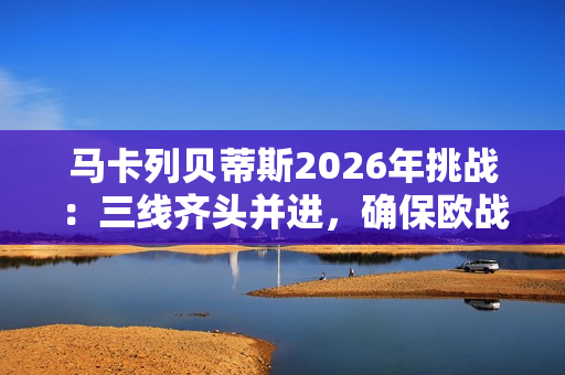 马卡列贝蒂斯2026年挑战：三线齐头并进，确保欧战席位
