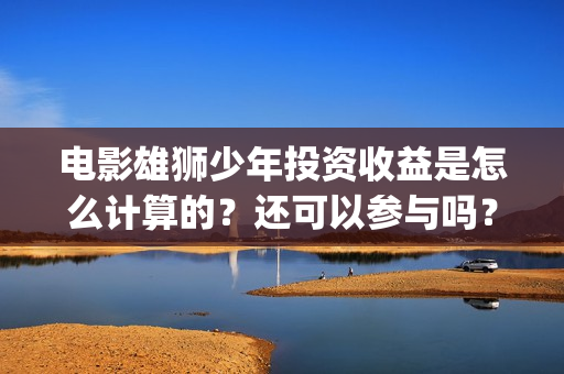 电影雄狮少年投资收益是怎么计算的？还可以参与吗？(雄狮少年电影百度百科)