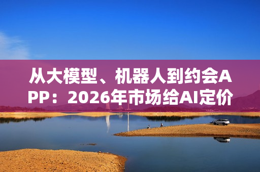从大模型、机器人到约会APP：2026年市场给AI定价的标准，全面转向回报率！