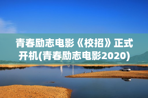 青春励志电影《校招》正式开机(青春励志电影2020)