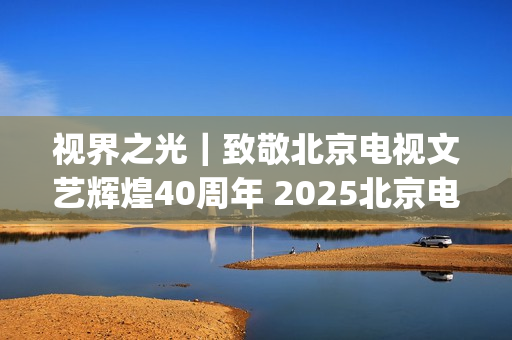 视界之光｜致敬北京电视文艺辉煌40周年 2025北京电视文艺创新推优发布(视界之星)