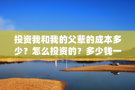 投资我和我的父辈的成本多少？怎么投资的？多少钱一份(投资我和我的父辈能赚钱吗)