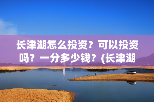 长津湖怎么投资?可以投资吗?一分多少钱?(长津湖哪里投资) 长津湖怎么投资?可以投资吗?一分多少钱?(长津湖哪里投资)