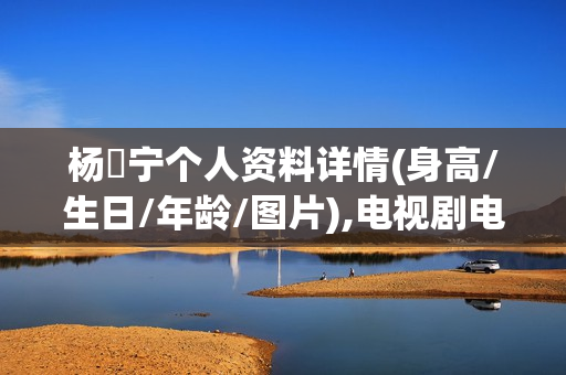 杨祐宁个人资料详情(身高/生日/年龄/图片),电视剧电影作品