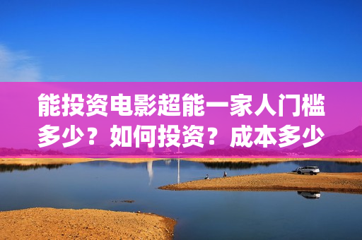 能投资电影超能一家人门槛多少？如何投资？成本多少(超能影业(北京)有限公司)