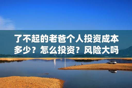 了不起的老爸个人投资成本多少？怎么投资？风险大吗？(了不起的老爸个性签名)