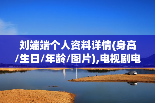 刘端端个人资料详情(身高/生日/年龄/图片),电视剧电影作品