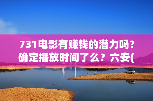 731电影有赚钱的潜力吗？确定播放时间了么？六安(731电影投资风险)