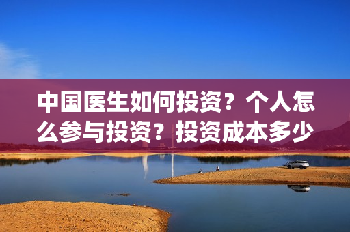 中国医生如何投资？个人怎么参与投资？投资成本多少？(中国医生 投资骗局)