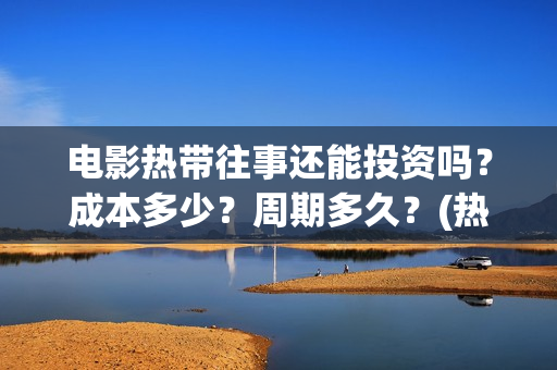 电影热带往事还能投资吗？成本多少？周期多久？(热带往事电影口碑炸裂吗)