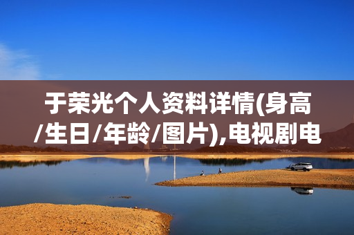 于荣光个人资料详情(身高/生日/年龄/图片),电视剧电影作品