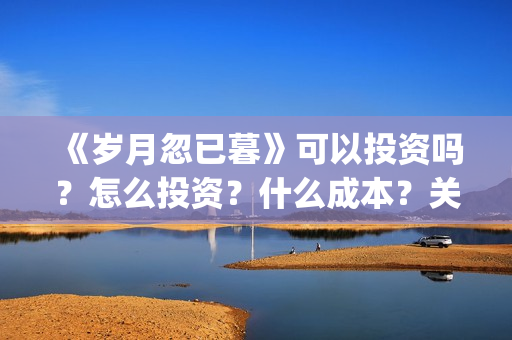 《岁月忽已暮》可以投资吗？怎么投资？什么成本？关注围脖：影视大发(岁月忽已暮txt百度网盘)