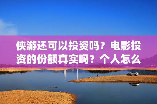 侠游还可以投资吗？电影投资的份额真实吗？个人怎么参与影视投资？(游侠平台怎么样)