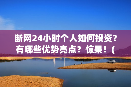 断网24小时个人如何投资？有哪些优势亮点？惊呆！(断网24小时是哪家出品公司)