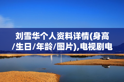 刘雪华个人资料详情(身高/生日/年龄/图片),电视剧电影作品