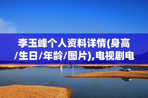 李玉峰个人资料详情(身高/生日/年龄/图片),电视剧电影作品