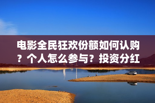 电影全民狂欢份额如何认购？个人怎么参与？投资分红怎么算？(全民狂欢电影演员)