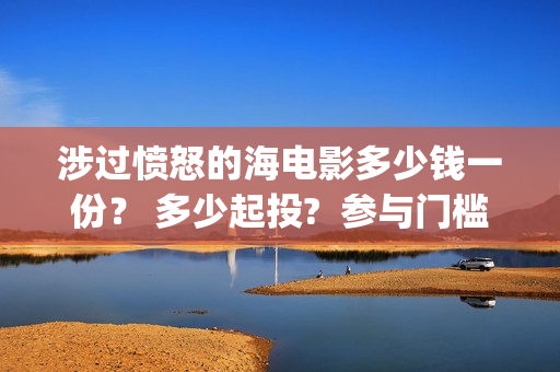 涉过愤怒的海电影多少钱一份？ 多少起投?  参与门槛高吗？(涉过愤怒的海电影免费观看完整普通话)