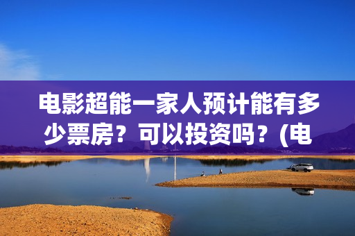 电影超能一家人预计能有多少票房？可以投资吗？(电影超能一家人免费观看完整版)