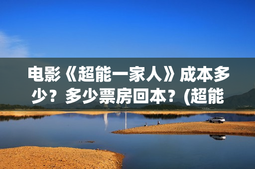 电影《超能一家人》成本多少？多少票房回本？(超能一家外国电影免费观看)