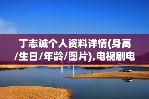 丁志诚个人资料详情(身高/生日/年龄/图片),电视剧电影作品