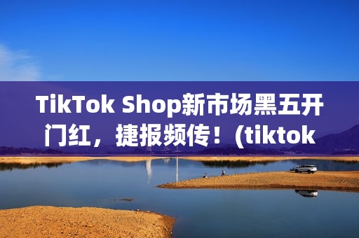 TikTok Shop新市场黑五开门红，捷报频传！(tiktok产品)