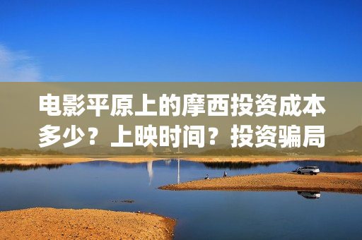 电影平原上的摩西投资成本多少？上映时间？投资骗局(电影平原上的摩西内容简介)