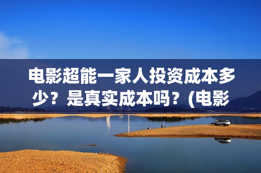 电影超能一家人投资成本多少？是真实成本吗？(电影超能一家人的在线观看)