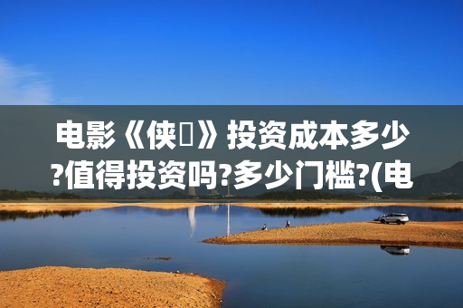 电影《侠遊》投资成本多少?值得投资吗?多少门槛?(电影《侠游》投屏播放)