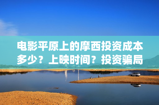 电影平原上的摩西投资成本多少？上映时间？投资骗局(平原上的摩西 演员表)